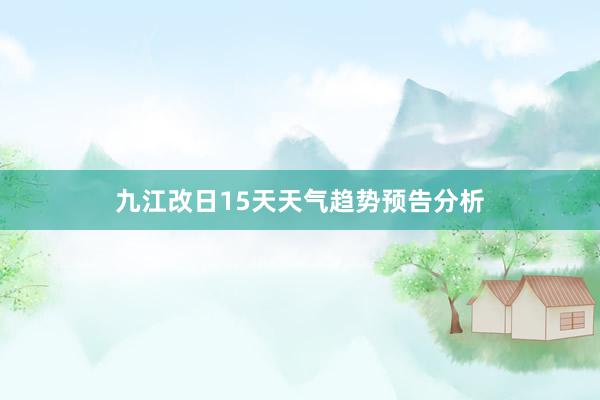 九江改日15天天气趋势预告分析