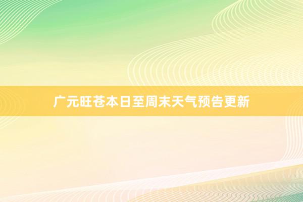 广元旺苍本日至周末天气预告更新