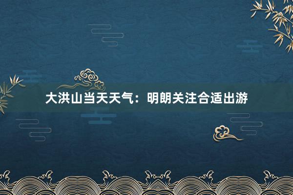 大洪山当天天气：明朗关注合适出游